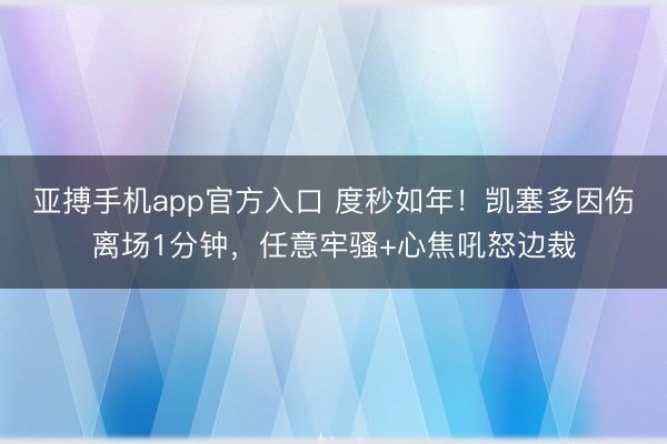亚搏手机app官方入口 度秒如年！凯塞多因伤离场1分钟，任意牢骚+心焦吼怒边裁