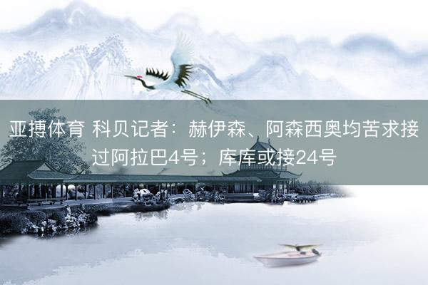 亚搏体育 科贝记者：赫伊森、阿森西奥均苦求接过阿拉巴4号；库库或接24号