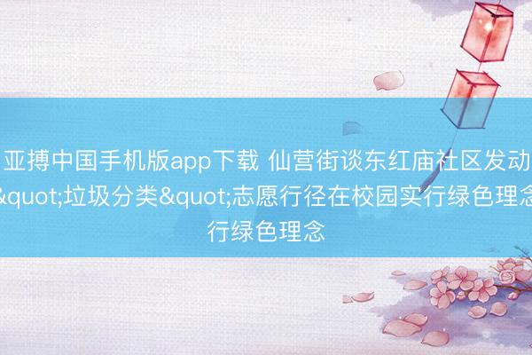 亚搏中国手机版app下载 仙营街谈东红庙社区发动"垃圾分类"志愿行径在校园实行绿色理念