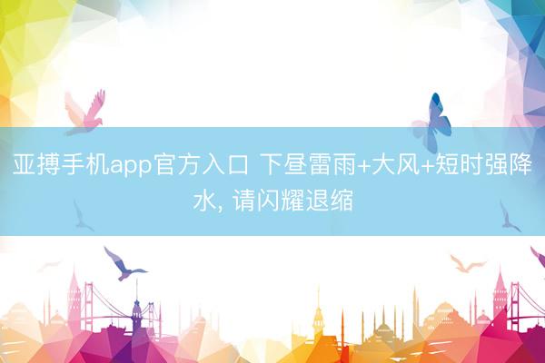 亚搏手机app官方入口 下昼雷雨+大风+短时强降水， 请闪耀退缩