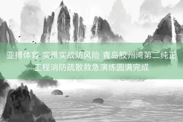 亚搏体育 实景实战防风险 青岛胶州湾第二纯正工程消防疏散救急演练圆满完成