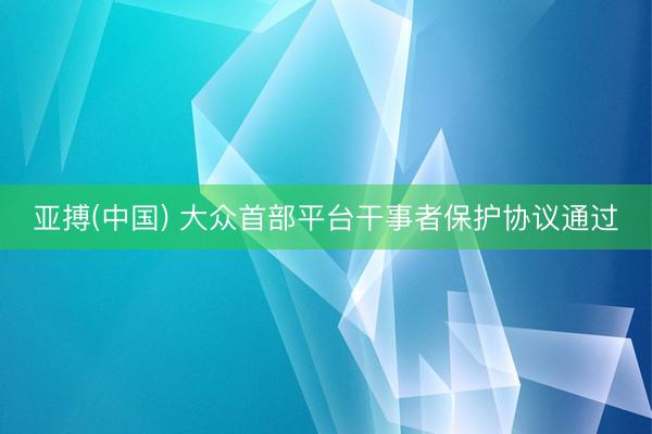 亚搏(中国) 大众首部平台干事者保护协议通过