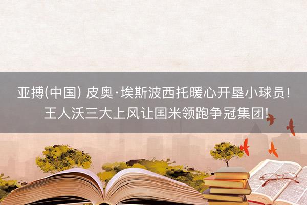 亚搏(中国) 皮奥·埃斯波西托暖心开垦小球员! 王人沃三大上风让国米领跑争冠集团!
