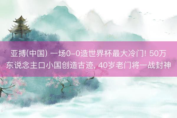 亚搏(中国) 一场0-0造世界杯最大冷门! 50万东说念主口小国创造古迹， 40岁老门将一战封神
