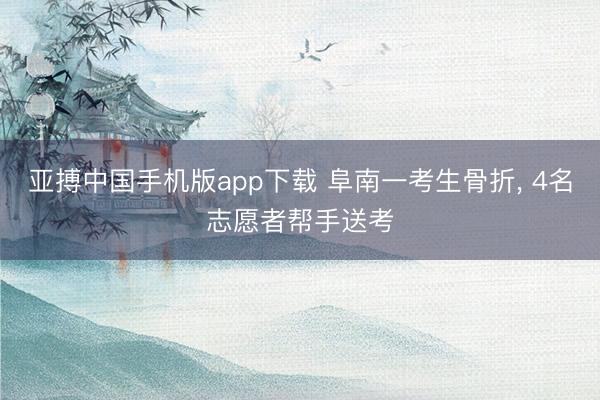 亚搏中国手机版app下载 阜南一考生骨折， 4名志愿者帮手送考