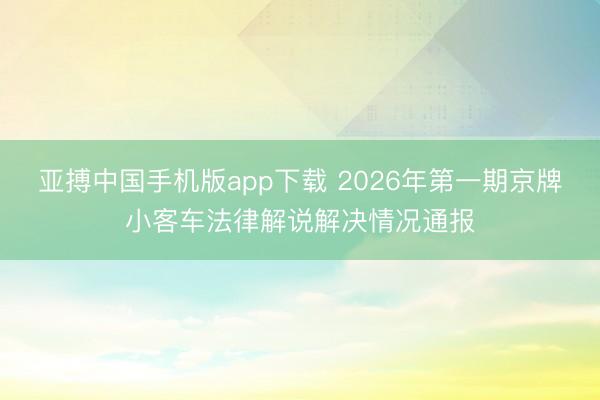 亚搏中国手机版app下载 2026年第一期京牌小客车法律解说解决情况通报