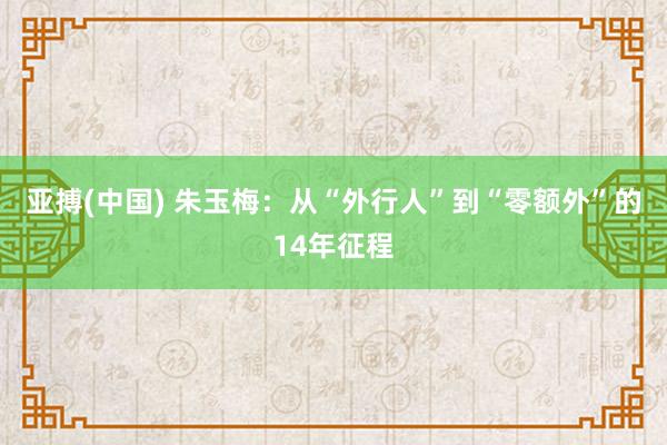 亚搏(中国) 朱玉梅：从“外行人”到“零额外”的14年征程