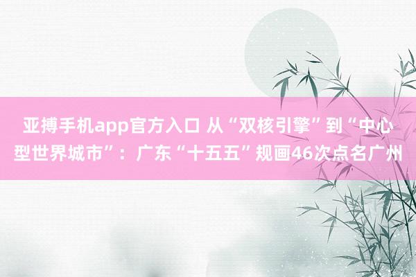 亚搏手机app官方入口 从“双核引擎”到“中心型世界城市”：广东“十五五”规画46次点名广州
