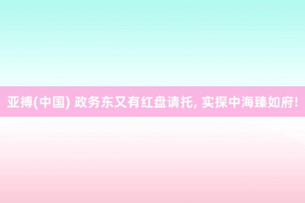 亚搏(中国) 政务东又有红盘请托， 实探中海臻如府!