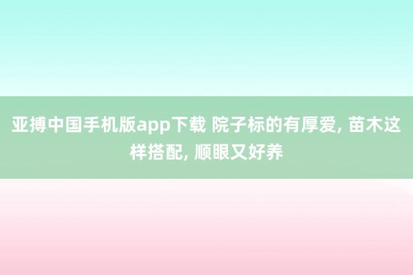 亚搏中国手机版app下载 院子标的有厚爱， 苗木这样搭配， 顺眼又好养