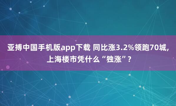 亚搏中国手机版app下载 同比涨3.2%领跑70城， 上海楼市凭什么“独涨”?