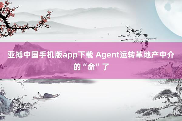 亚搏中国手机版app下载 Agent运转革地产中介的“命”了