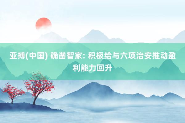 亚搏(中国) 确凿智家: 积极给与六项治安推动盈利能力回升