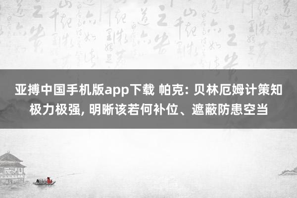 亚搏中国手机版app下载 帕克: 贝林厄姆计策知极力极强， 明晰该若何补位、遮蔽防患空当