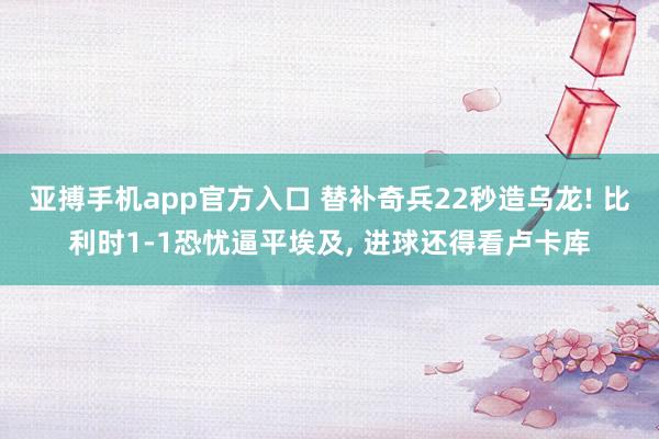 亚搏手机app官方入口 替补奇兵22秒造乌龙! 比利时1-1恐忧逼平埃及， 进球还得看卢卡库