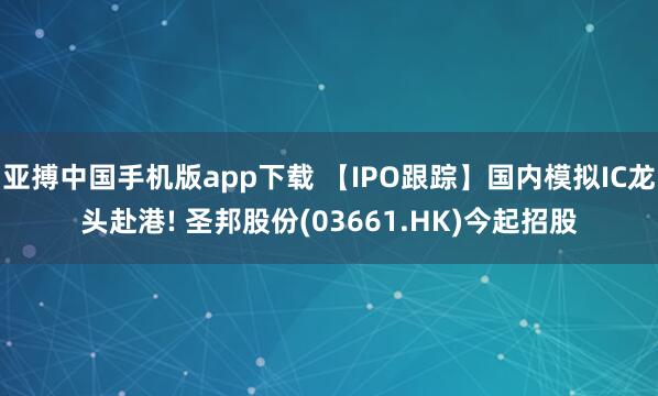 亚搏中国手机版app下载 【IPO跟踪】国内模拟IC龙头赴港! 圣邦股份(03661.HK)今起招股