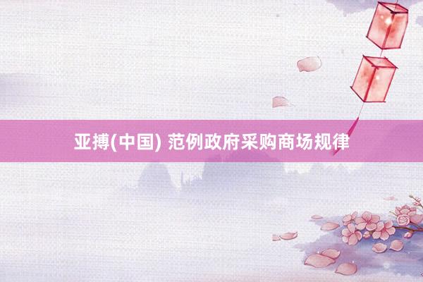 亚搏(中国) 范例政府采购商场规律