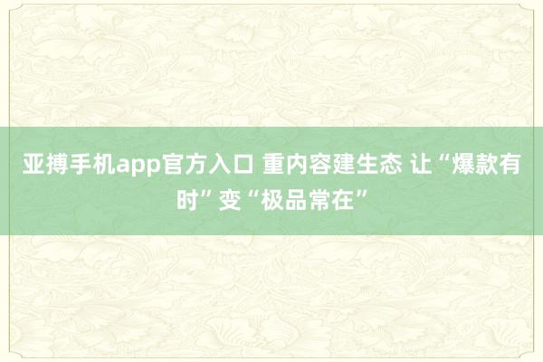 亚搏手机app官方入口 重内容建生态 让“爆款有时”变“极品常在”