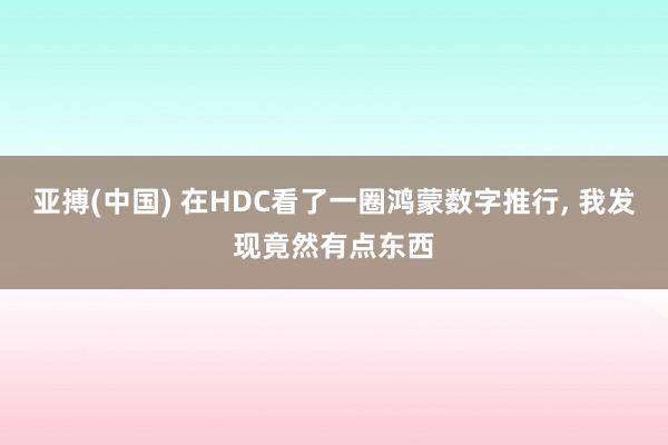 亚搏(中国) 在HDC看了一圈鸿蒙数字推行， 我发现竟然有点东西