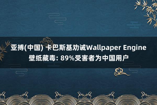 亚搏(中国) 卡巴斯基劝诫Wallpaper Engine壁纸藏毒: 89%受害者为中国用户