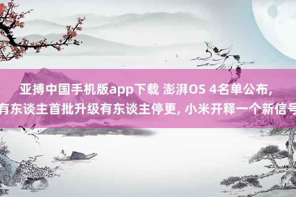 亚搏中国手机版app下载 澎湃OS 4名单公布， 有东谈主首批升级有东谈主停更， 小米开释一个新信号