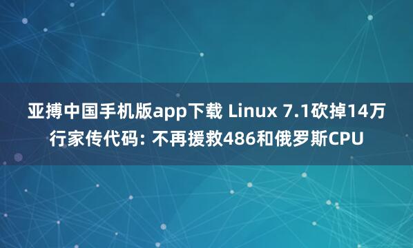 亚搏中国手机版app下载 Linux 7.1砍掉14万行家传代码: 不再援救486和俄罗斯CPU