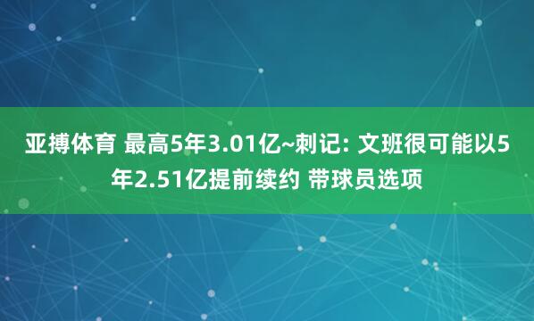 亚搏体育 最高5年3.01亿~刺记: 文班很可能以5年2.51亿提前续约 带球员选项