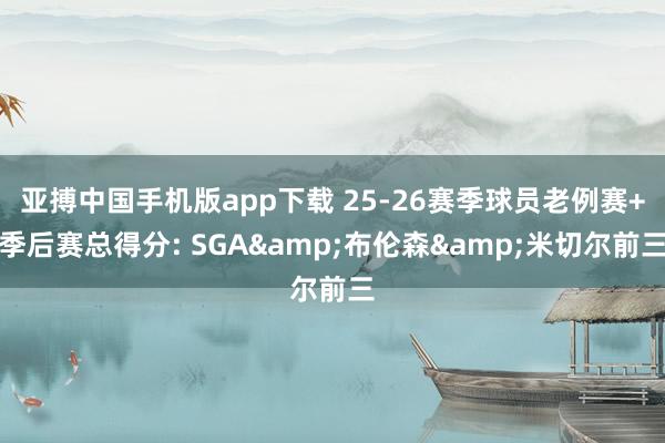 亚搏中国手机版app下载 25-26赛季球员老例赛+季后赛总得分: SGA&布伦森&米切尔前三