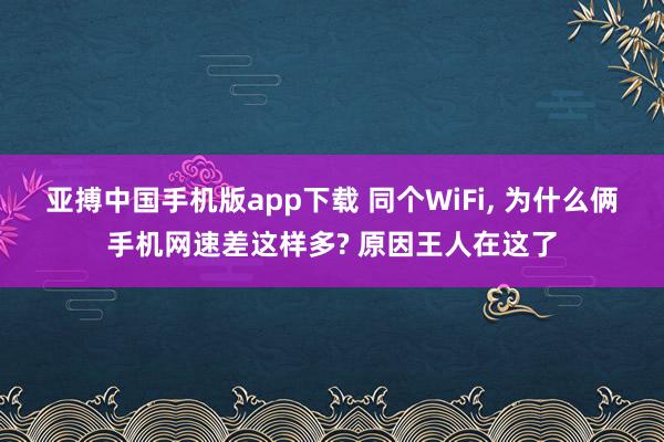亚搏中国手机版app下载 同个WiFi, 为什么俩手机网速差这样多? 原因王人在这了