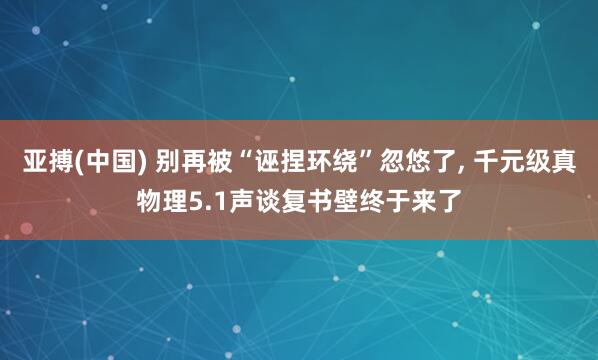 亚搏(中国) 别再被“诬捏环绕”忽悠了， 千元级真物理5.1声谈复书壁终于来了