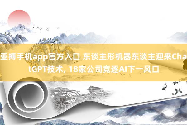 亚搏手机app官方入口 东谈主形机器东谈主迎来ChatGPT技术, 18家公司竞逐AI下一风口