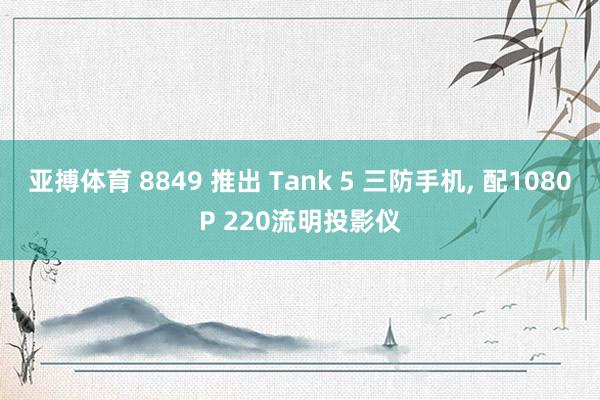 亚搏体育 8849 推出 Tank 5 三防手机， 配1080P 220流明投影仪