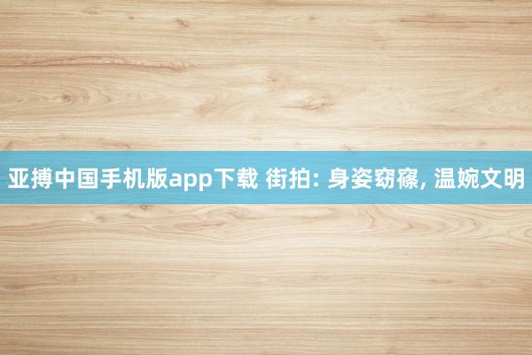 亚搏中国手机版app下载 街拍: 身姿窈窱，<a href=