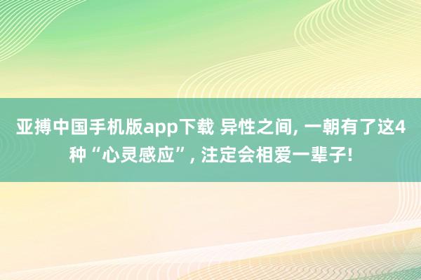 亚搏中国手机版app下载 异性之间, 一朝有了这4种“心灵感应”, 注定会相爱一辈子!